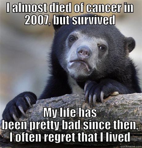 I ALMOST DIED OF CANCER IN 2007, BUT SURVIVED MY LIFE HAS BEEN PRETTY BAD SINCE THEN, I OFTEN REGRET THAT I LIVED Confession Bear
