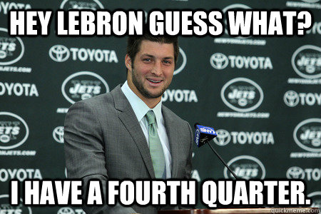 Hey Lebron Guess what? I have a fourth quarter.  Good Guy Tim Tebow