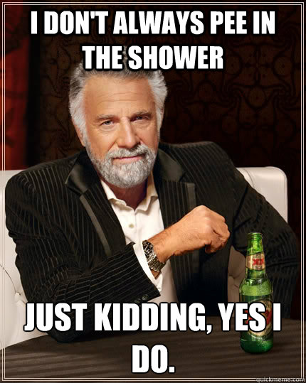 I don't always pee in the shower just kidding, yes I do.  The Most Interesting Man In The World