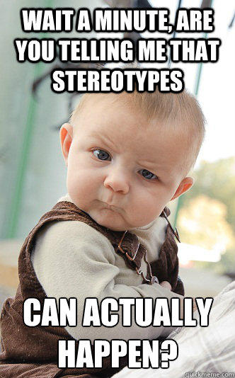 Wait a minute, are you telling me that stereotypes can actually happen? - Wait a minute, are you telling me that stereotypes can actually happen?  skeptical baby