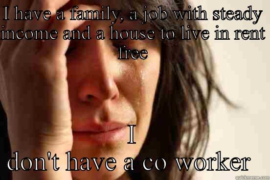 I HAVE A FAMILY, A JOB WITH STEADY INCOME AND A HOUSE TO LIVE IN RENT FREE I DON'T HAVE A CO WORKER  First World Problems