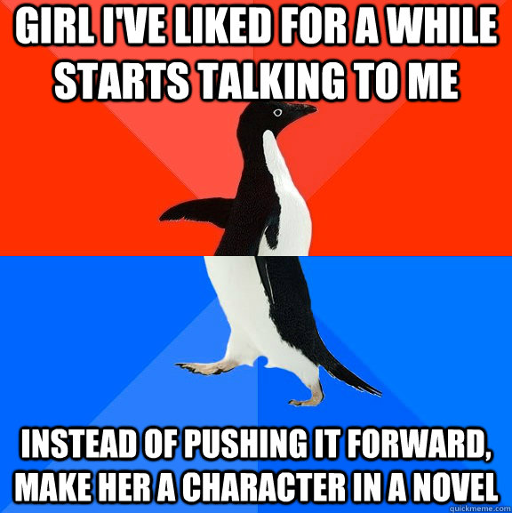 Girl I've liked for a while starts talking to me Instead of pushing it forward, make her a character in a novel  Socially Awesome Awkward Penguin