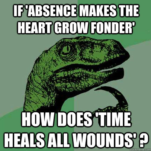 If 'Absence makes the heart grow fonder' How does 'time heals all wounds' ?  Philosoraptor