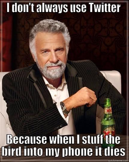 I DON'T ALWAYS USE TWITTER BECAUSE WHEN I STUFF THE BIRD INTO MY PHONE IT DIES The Most Interesting Man In The World