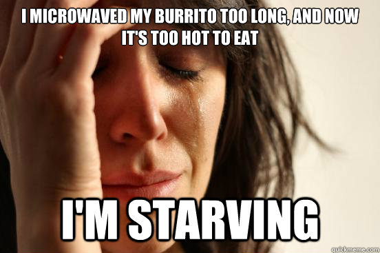 I microwaved my burrito too long, and now it's too hot to eat I'm starving  First World Problems