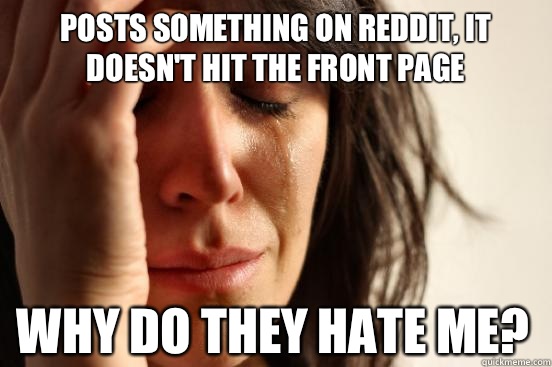 Posts something on reddit, it doesn't hit the front page Why do they hate me?  First World Problems