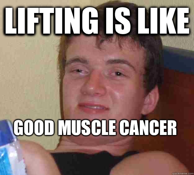 Lifting is like Good muscle cancer
  10 Guy