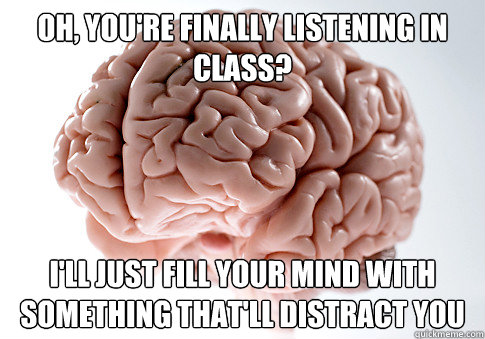oh, you're finally listening in class? i'll just fill your mind with something that'll distract you  Scumbag Brain