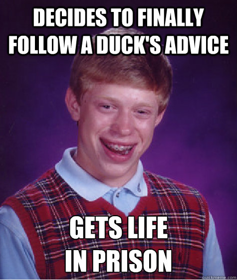 Decides to finally follow a duck's Advice Gets life 
in prison  Bad Luck Brian