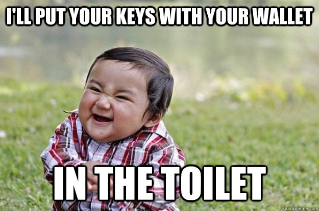 I'll put your keys with your wallet In the toilet  Evil Toddler