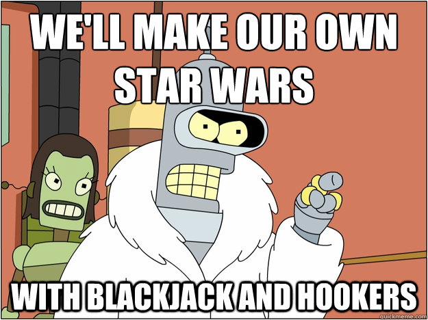 We'll make our own Star Wars with blackjack and hookers  Bender - start my own