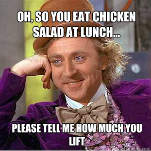 oh, so you eat chicken salad at lunch... please tell me how much you lift - oh, so you eat chicken salad at lunch... please tell me how much you lift  Willy Wonka Meme