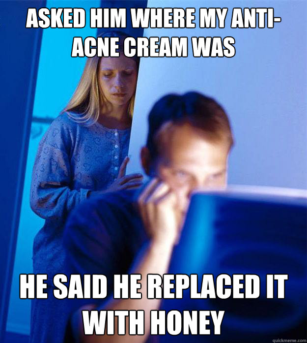 Asked him where my anti-acne cream was He said he replaced it with honey  Redditors Wife