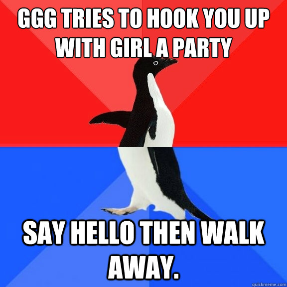 GGG tries to hook you up with girl a party say hello then walk away.  Socially Awksome Penguin