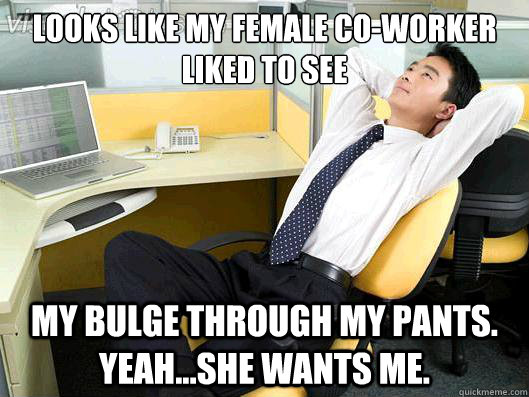 Looks like my female co-worker liked to see my bulge through my pants. Yeah...She wants me. - Looks like my female co-worker liked to see my bulge through my pants. Yeah...She wants me.  Office Thoughts