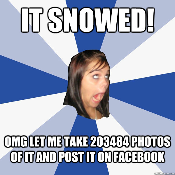 It snowed! OMG let me take 203484 photos of it and post it on facebook  Annoying Facebook Girl