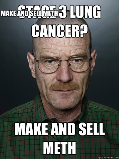 Stage 3 lung cancer? MAke and sell meth MAke and sell meth  Advice Walter White