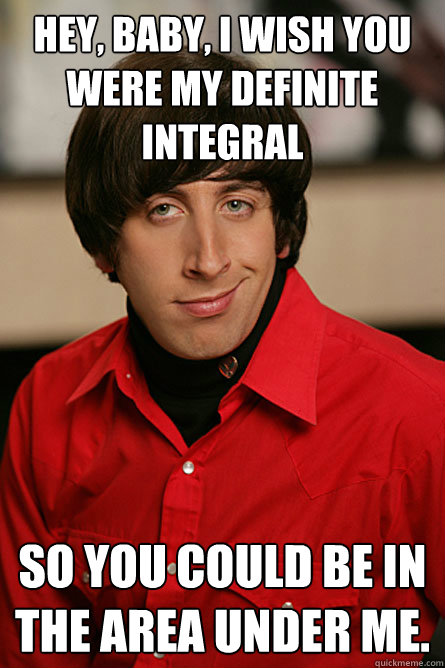 Hey, baby, I wish you were my definite integral So you could be in the area under me.  Pickup Line Scientist