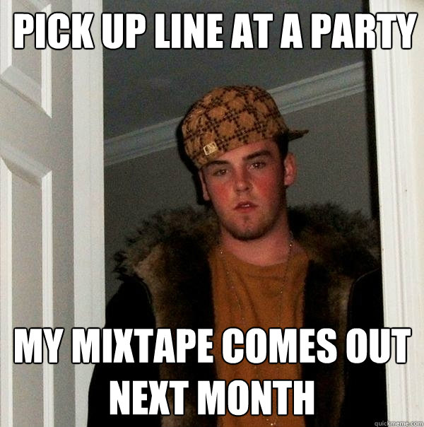 pICK UP LINE AT A PARTY MY MIXTAPE COMES OUT NEXT MONTH   Scumbag Steve
