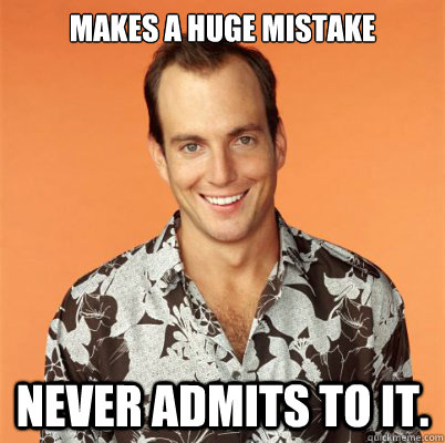 Makes a huge mistake Never admits to it. - Makes a huge mistake Never admits to it.  Gob Bluth