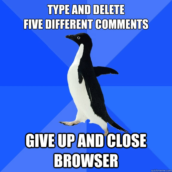 Type and delete
five different comments give up and close browser  Socially Awkward Penguin