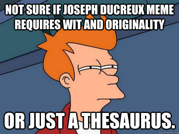 Not sure if Joseph Ducreux meme requires wit and originality  Or just a thesaurus.   Futurama Fry