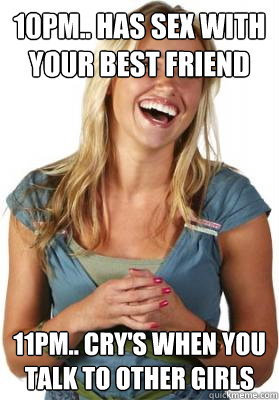10pm.. has sex with your best friend 11pm.. cry's when you talk to other girls   Friend Zone Fiona