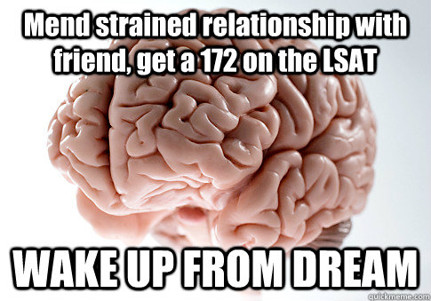 Mend strained relationship with friend, get a 172 on the LSAT WAKE UP FROM DREAM  Scumbag Brain