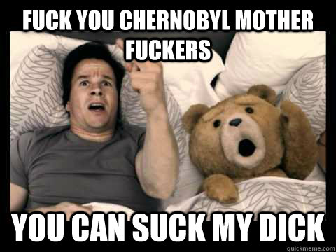 Fuck You Chernobyl Mother Fuckers YOU CAN SUCK MY DICK  