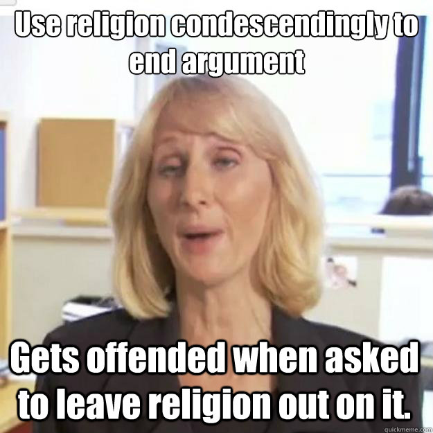 Use religion condescendingly to end argument Gets offended when asked to leave religion out on it.  Ignorant and possibly Retarded Religious Person