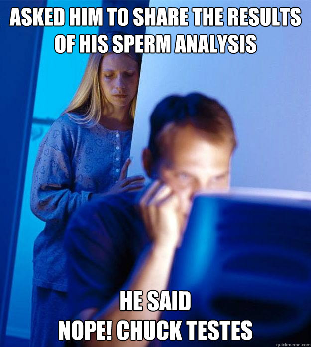 Asked him to share the results of his sperm analysis He said 
NOPE! Chuck Testes   Redditors Wife