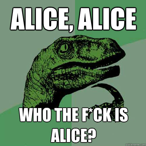 Alice, Alice Who the f*ck is Alice?  Philosoraptor