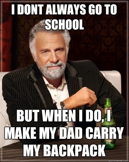 I dont always go to school  But when i do, i make my dad carry my backpack  The Most Interesting Man In The World