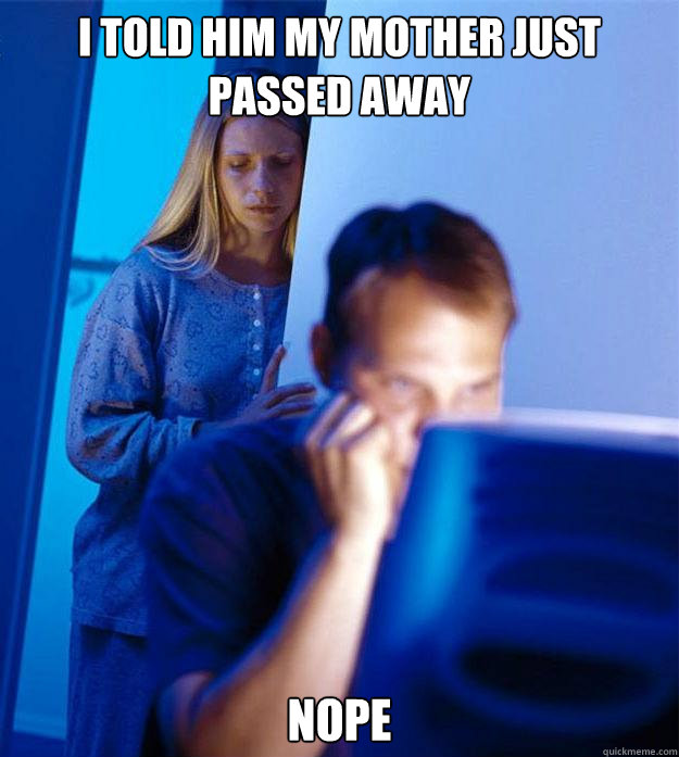 I told him my mother just passed away Nope  Redditors Wife