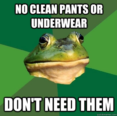 No clean pants or underwear Don't need them  Foul Bachelor Frog