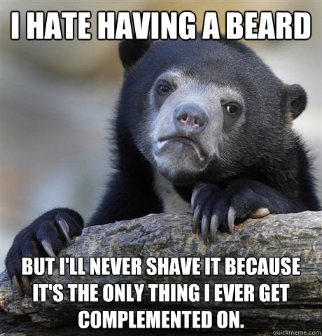 I hate having a beard But I'll never shave it because it's the only thing I ever get complemented on.  Confession Bear