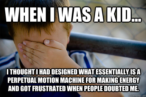 WHEN I WAS A KID... I thought I had designed what essentially is a perpetual motion machine for making energy and got frustrated when people doubted me.  - WHEN I WAS A KID... I thought I had designed what essentially is a perpetual motion machine for making energy and got frustrated when people doubted me.   Confession kid