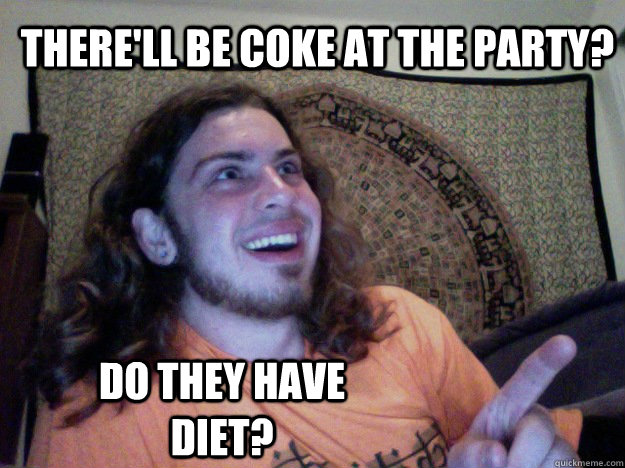 There'll be coke at the party? Do they have diet?  