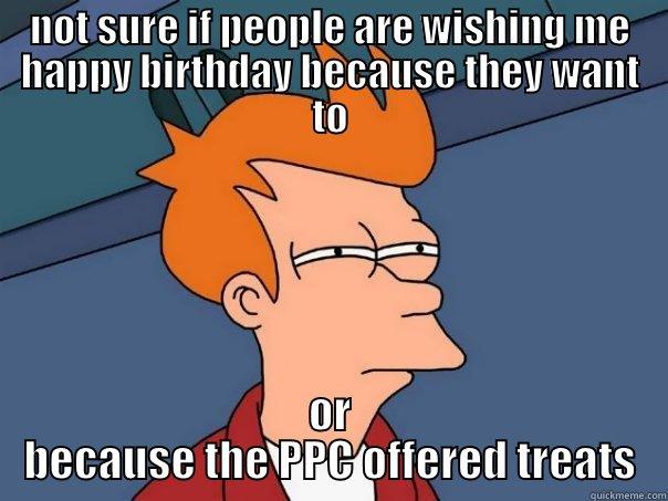 NOT SURE IF PEOPLE ARE WISHING ME HAPPY BIRTHDAY BECAUSE THEY WANT TO OR BECAUSE THE PPC OFFERED TREATS Futurama Fry