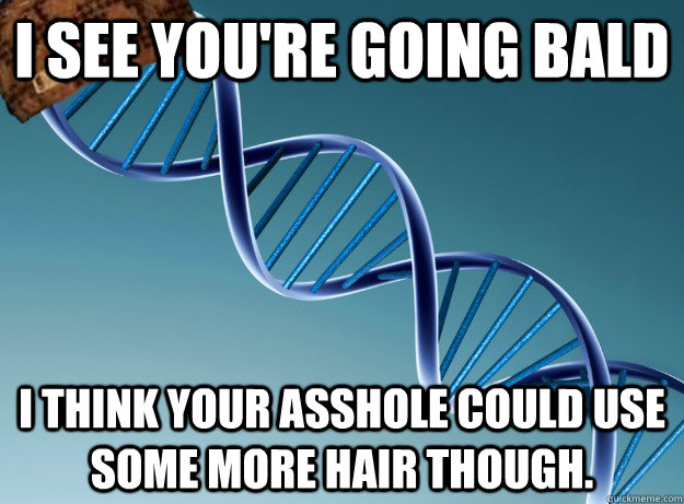 I see you're going bald I think your asshole could use some more hair though. - I see you're going bald I think your asshole could use some more hair though.  Scumbag Genetics