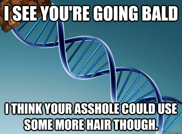 I see you're going bald I think your asshole could use some more hair though.  Scumbag Genetics