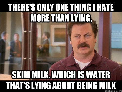 There's only one thing i hate more than lying, Skim milk. which is water that's lying about being milk  