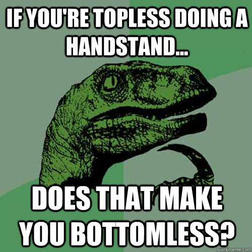 If you're topless doing a handstand... Does that make you bottomless?  Philosoraptor