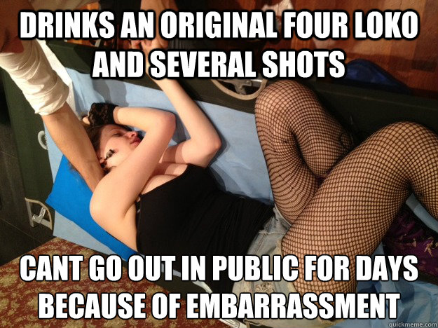 drinks an original four loko and several shots Cant go out in public for days because of embarrassment  Annoying Drunk Girl