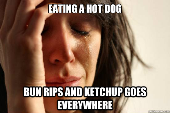 Eating A hot Dog Bun Rips and ketchup goes everywhere    First World Problems