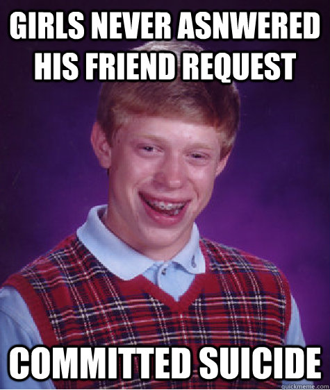 Girls never asnwered his friend request Committed suicide  Bad Luck Brian