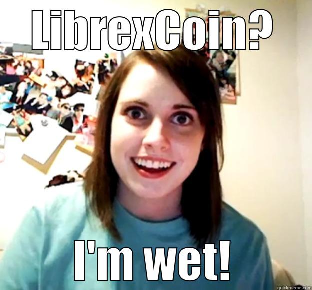 LIBREXCOIN? I'M WET! Overly Attached Girlfriend