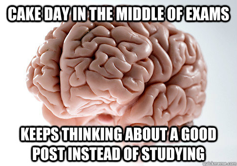 Cake day in the middle of exams Keeps thinking about a good post instead of studying  Scumbag Brain
