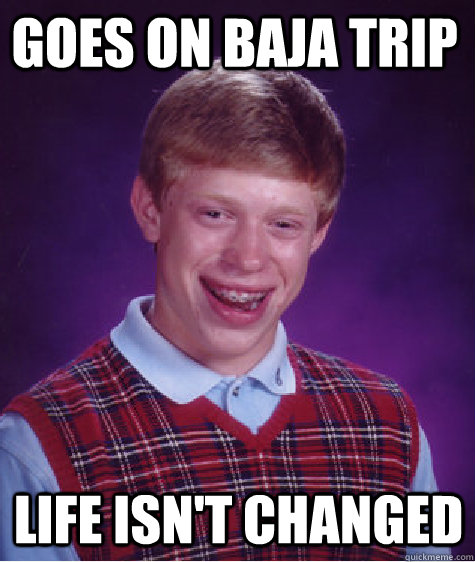 Goes on Baja trip Life isn't changed  Bad Luck Brian