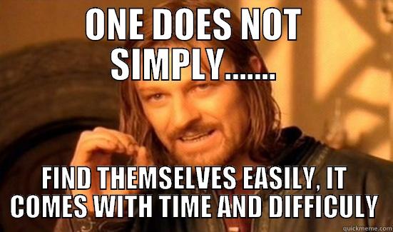 ONE DOES NOT SIMPLY....... FIND THEMSELVES EASILY, IT COMES WITH TIME AND DIFFICULY Boromir